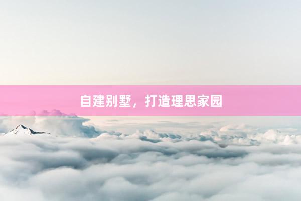 自建别墅,打造理思家园