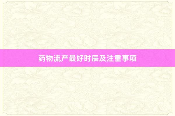 药物流产最好时辰及注重事项